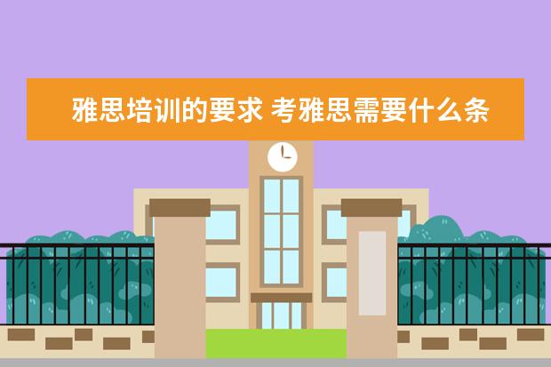 雅思培训的要求 考雅思需要什么条件呢? ?