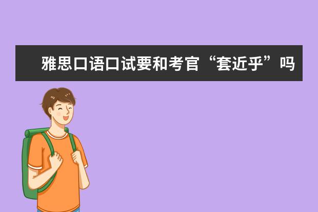 雅思口语口试要和考官“套近乎”吗？
