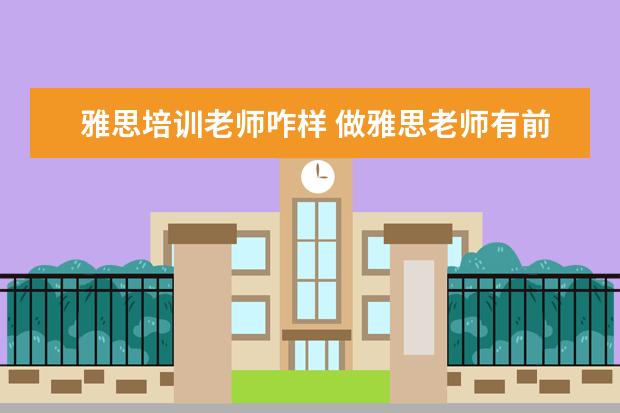 雅思培训老师咋样 做雅思老师有前途吗?