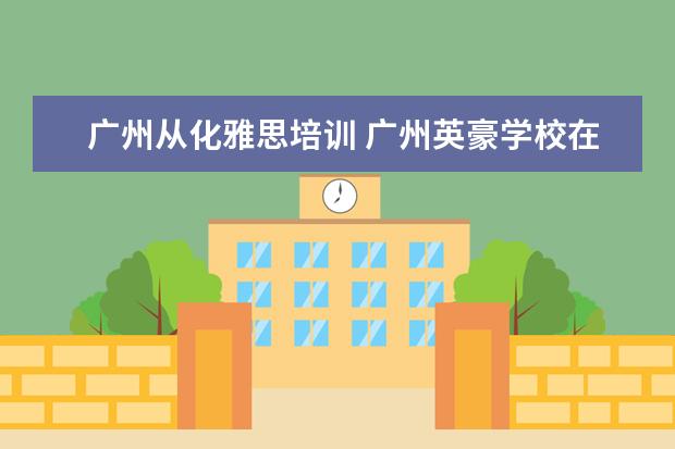广州从化雅思培训 广州英豪学校在哪里?