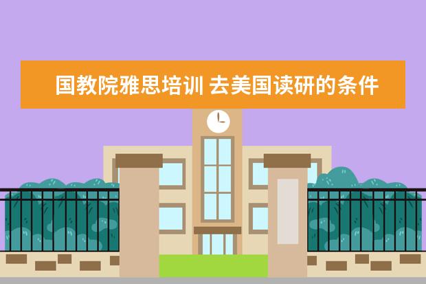 国教院雅思培训 去美国读研的条件?