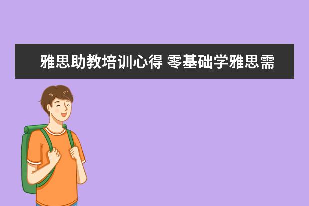 雅思助教培训心得 零基础学雅思需要多久?
