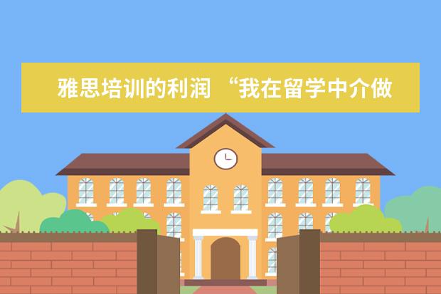 雅思培训的利润 “我在留学中介做了6年,亲手毁掉了3000多名留学生”...