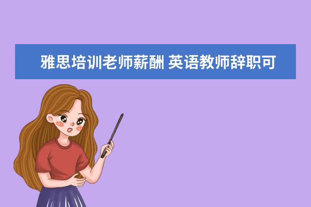 雅思培训老师薪酬 英语教师辞职可以从事什么职业?