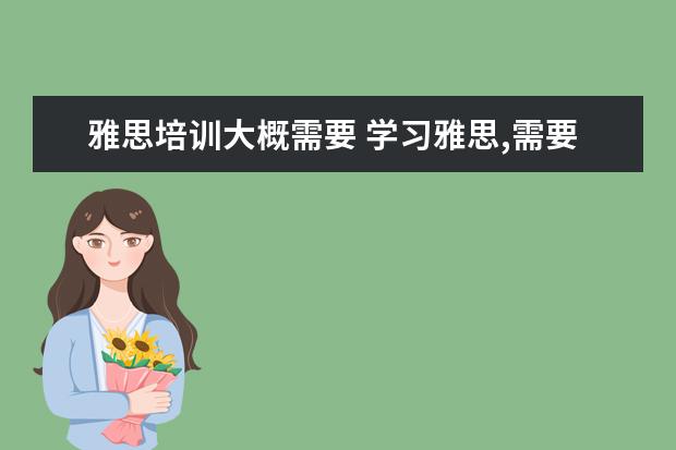 雅思培训大概需要 学习雅思,需要花费多少钱?