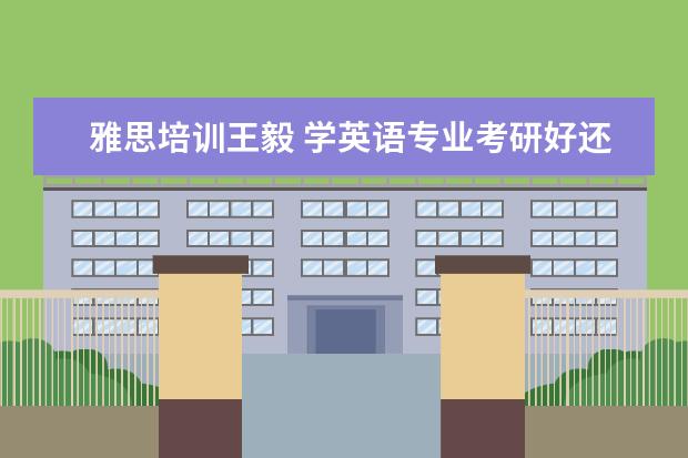 雅思培训王毅 学英语专业考研好还是出国好?
