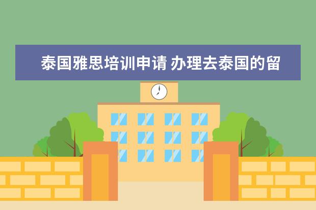 泰国雅思培训申请 办理去泰国的留学签证需要多少钱,怎样办理