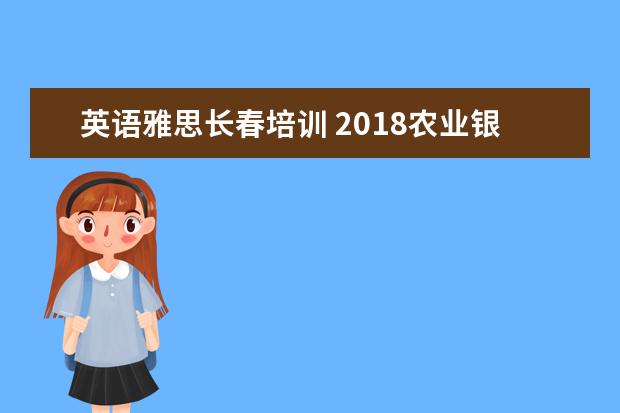 英语雅思长春培训 2018农业银行招聘都有什么岗位呢?