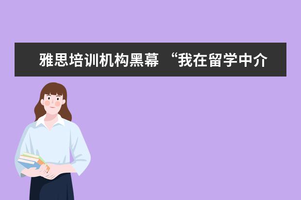 雅思培训机构黑幕 “我在留学中介做了6年,亲手毁掉了3000多名留学生”...