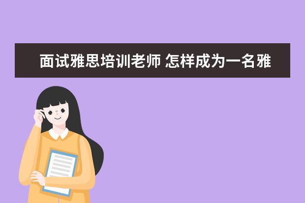 面试雅思培训老师 怎样成为一名雅思老师 非得考教师资格证吗? PS:现在...