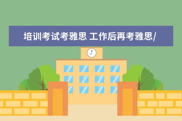 培训考试考雅思 工作后再考雅思/托福可以不?