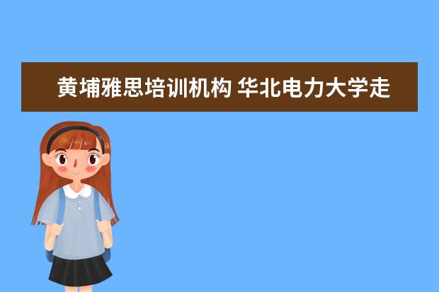 黄埔雅思培训机构 华北电力大学走出过哪些名人?
