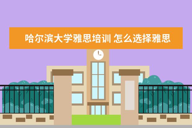 哈尔滨大学雅思培训 怎么选择雅思培训机构
