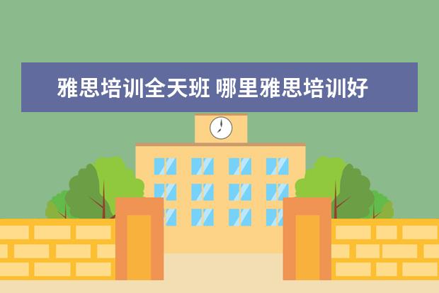 雅思培训全天班 哪里雅思培训好