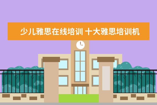 少儿雅思在线培训 十大雅思培训机构排名,雅思培训哪个好