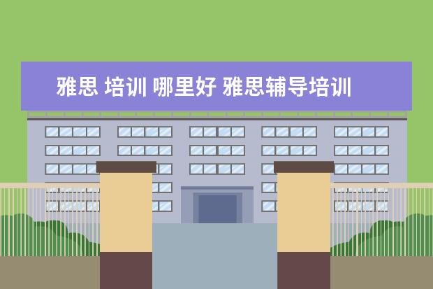 雅思 培训 哪里好 雅思辅导培训班哪家好