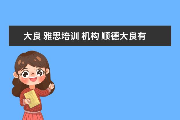 大良 雅思培训 机构 顺德大良有多少个雅思英语培训中心? 具体是在哪里? ...