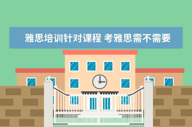 雅思培训针对课程 考雅思需不需要报个培训班啊?