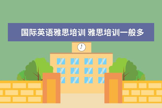 国际英语雅思培训 雅思培训一般多少钱?