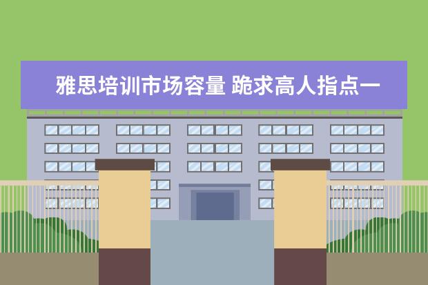 雅思培训市场容量 跪求高人指点一篇雅思阅读的翻译,十万分感谢(不是我...