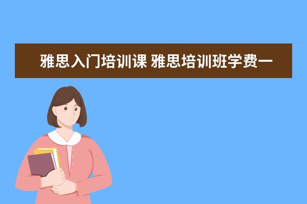 雅思入门培训课 雅思培训班学费一般多少钱? ?