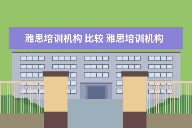 雅思培训机构 比较 雅思培训机构排名前十