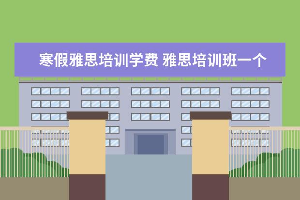 寒假雅思培训学费 雅思培训班一个月大概多少钱