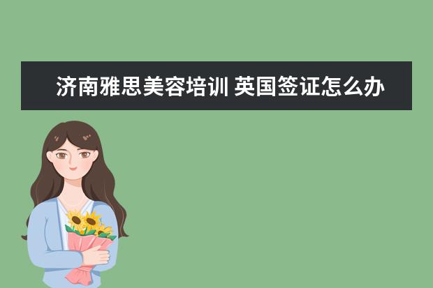 济南雅思美容培训 英国签证怎么办理