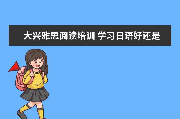 大兴雅思阅读培训 学习日语好还是韩语好