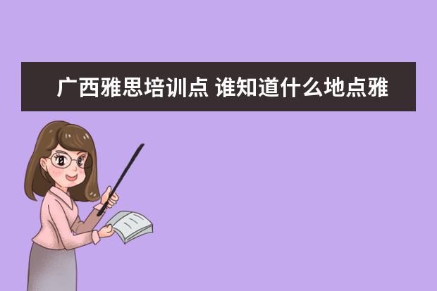 广西雅思培训点 谁知道什么地点雅思考试比较容易?