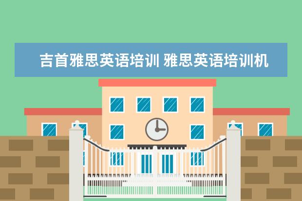 吉首雅思英语培训 雅思英语培训机构哪里好?