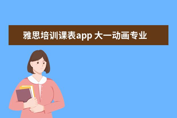 雅思培训课表app 大一动画专业要学什么课程,有什么软件需要用到。 - ...