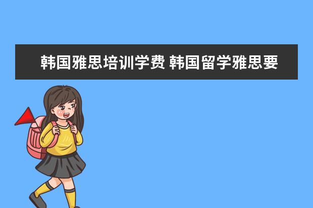 韩国雅思培训学费 韩国留学雅思要求