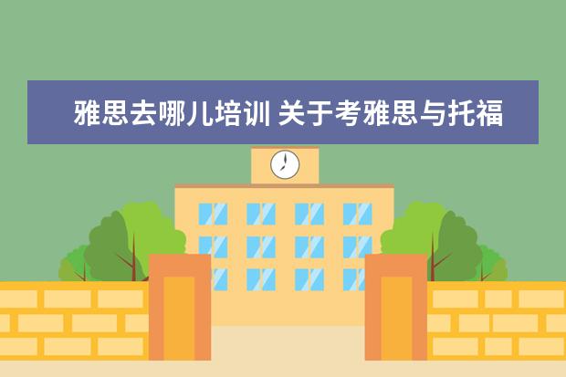 雅思去哪儿培训 关于考雅思与托福