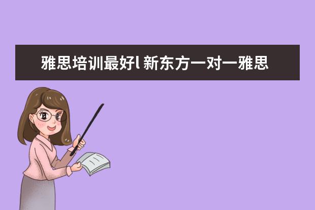 雅思培训最好l 新东方一对一雅思培训好吗?