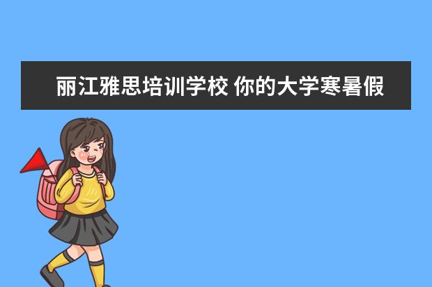 丽江雅思培训学校 你的大学寒暑假期都是怎么度过的?