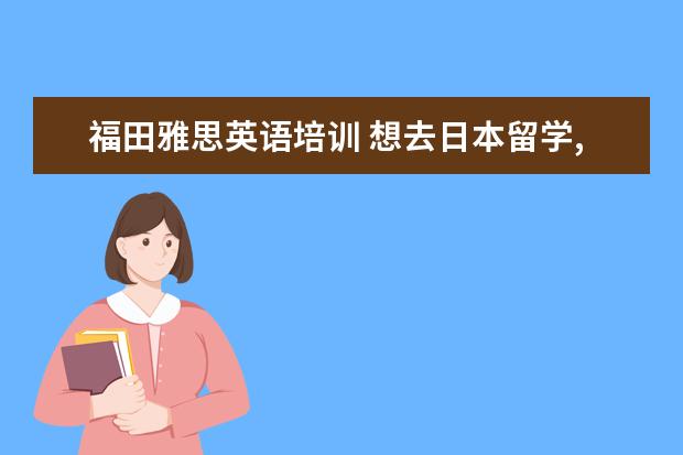 福田雅思英语培训 想去日本留学,需要什么的条件呢?