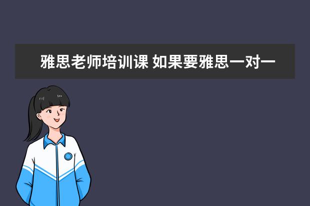 雅思老师培训课 如果要雅思一对一培训的话,价格大概需要多少钱呀!! ...