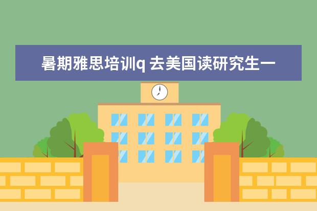 暑期雅思培训q 去美国读研究生一年大约 多少费用?