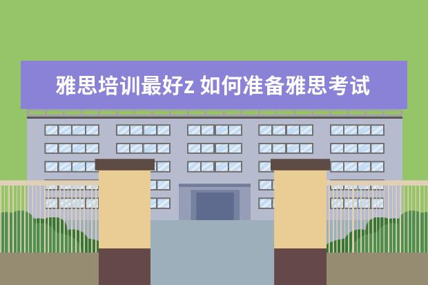雅思培训最好z 如何准备雅思考试?有什么好的建议吗?