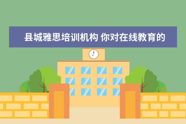 县城雅思培训机构 你对在线教育的看法是什么?你会让孩子接受在线教育...