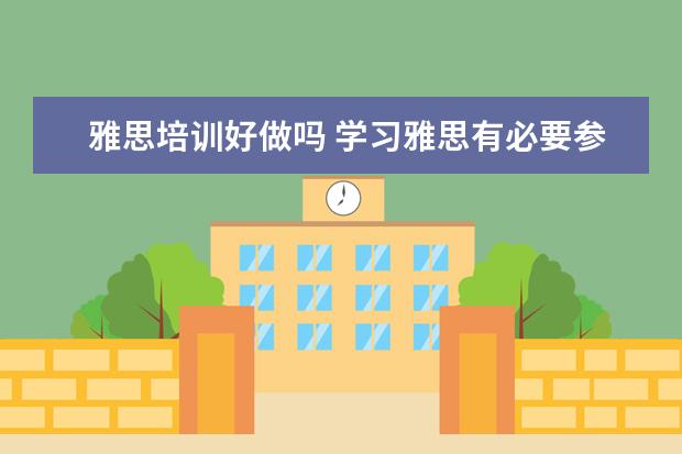雅思培训好做吗 学习雅思有必要参加培训班吗? ?
