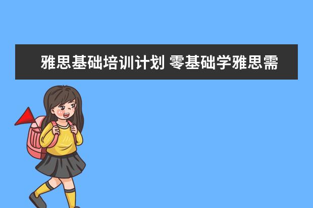 雅思基础培训计划 零基础学雅思需要多久?