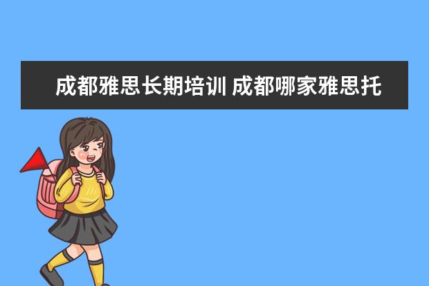 成都雅思长期培训 成都哪家雅思托福培训班比较好