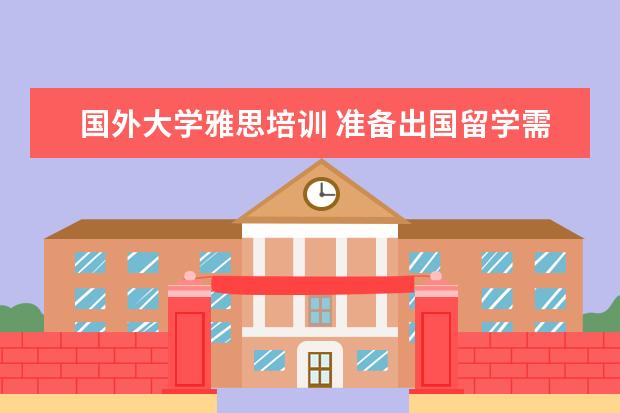 国外大学雅思培训 准备出国留学需要学雅思,怎么去选择雅思培训学校? -...