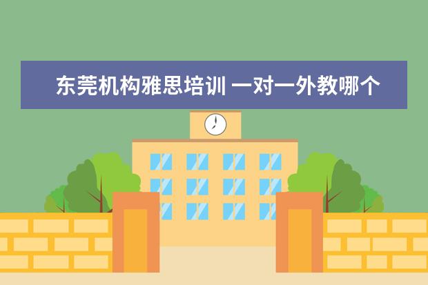 东莞机构雅思培训 一对一外教哪个好,线上的英语培训的机构有