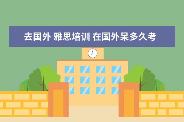 去国外 雅思培训 在国外呆多久考雅思合适