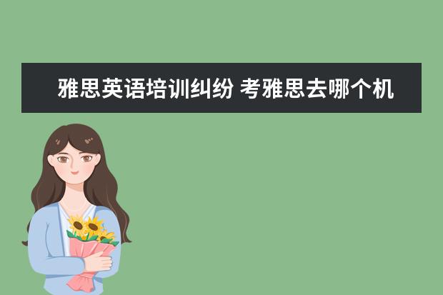 雅思英语培训纠纷 考雅思去哪个机构报班比较好呢,求推荐