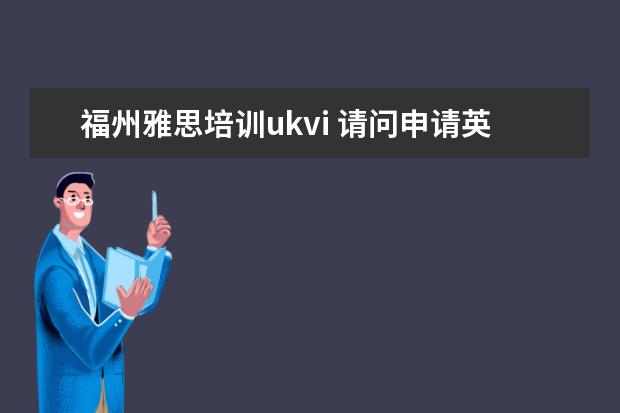 福州雅思培训ukvi 请问申请英国签证及移民的专门雅思考试和普通雅思考...
