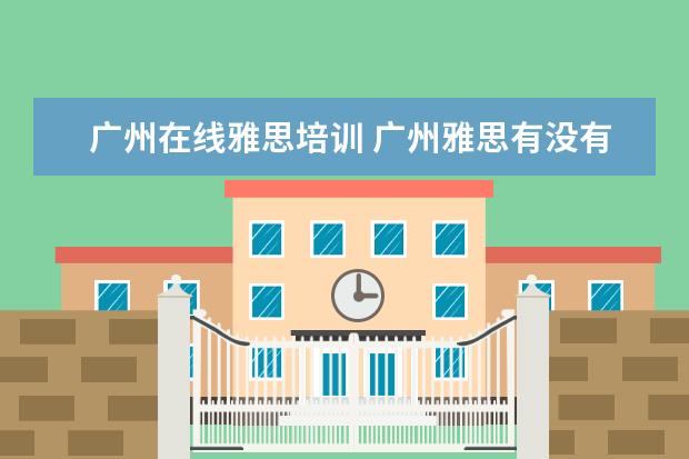 广州在线雅思培训 广州雅思有没有全封闭雅思培训学校?
